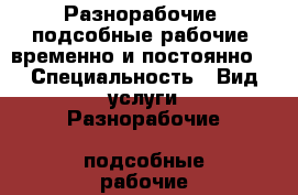 Разнорабочие, подсобные рабочие (временно и постоянно) › Специальность ­ Вид услуги:Разнорабочие, подсобные рабочие ...  - Московская обл. Работа » Резюме   . Московская обл.